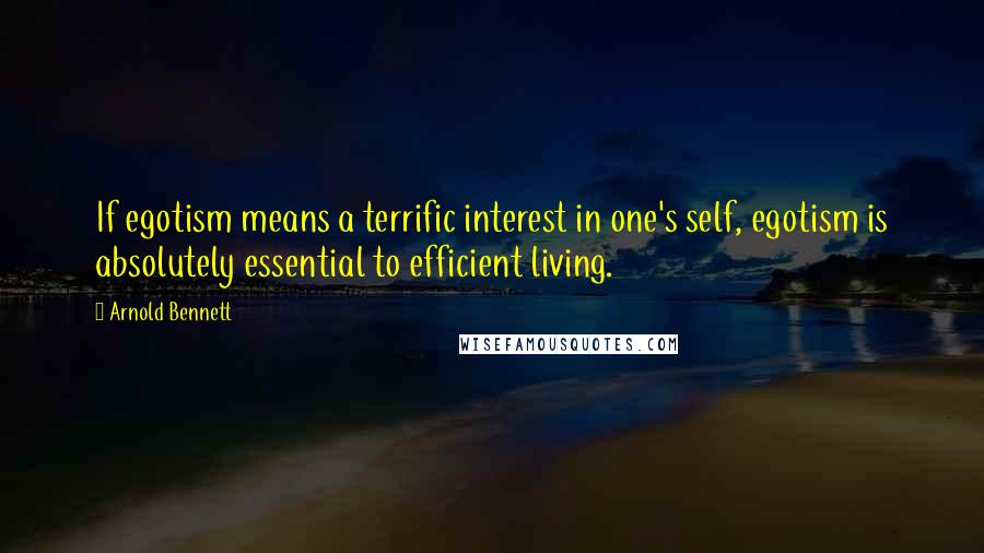 Arnold Bennett Quotes: If egotism means a terrific interest in one's self, egotism is absolutely essential to efficient living.