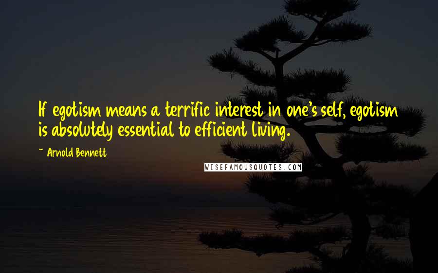 Arnold Bennett Quotes: If egotism means a terrific interest in one's self, egotism is absolutely essential to efficient living.