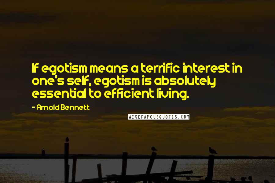 Arnold Bennett Quotes: If egotism means a terrific interest in one's self, egotism is absolutely essential to efficient living.