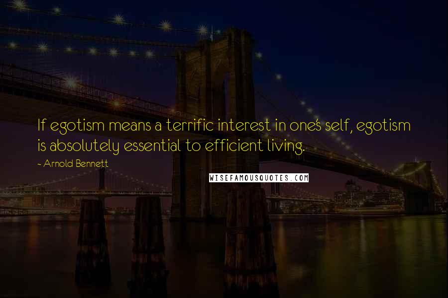 Arnold Bennett Quotes: If egotism means a terrific interest in one's self, egotism is absolutely essential to efficient living.