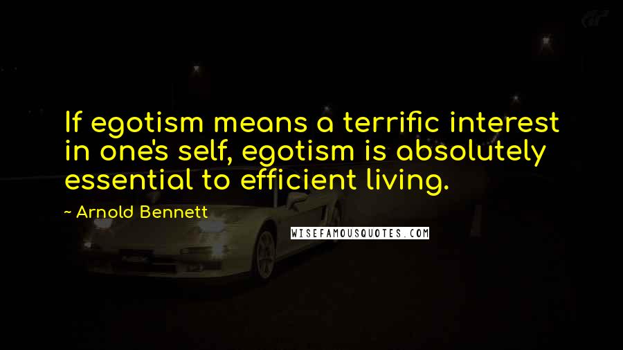 Arnold Bennett Quotes: If egotism means a terrific interest in one's self, egotism is absolutely essential to efficient living.