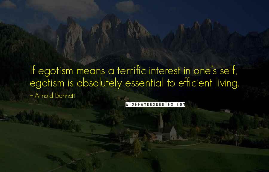 Arnold Bennett Quotes: If egotism means a terrific interest in one's self, egotism is absolutely essential to efficient living.