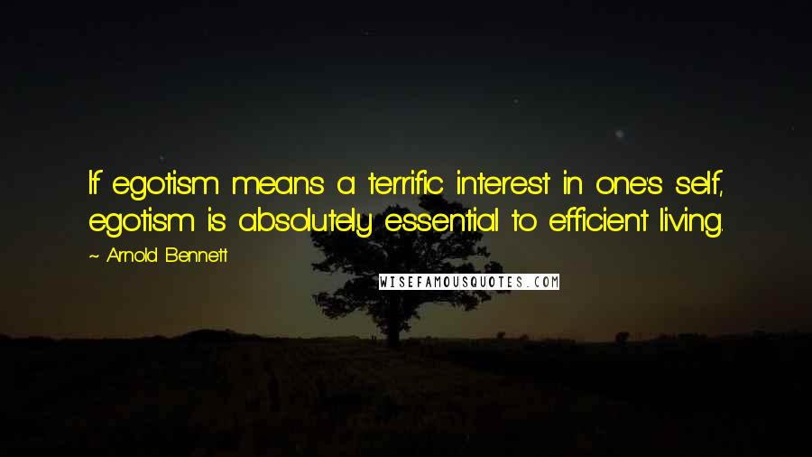 Arnold Bennett Quotes: If egotism means a terrific interest in one's self, egotism is absolutely essential to efficient living.