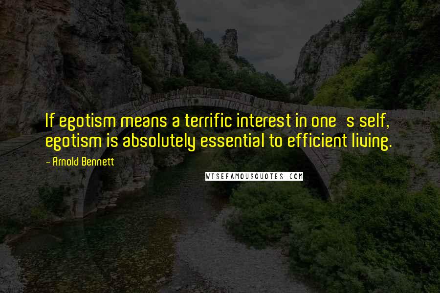 Arnold Bennett Quotes: If egotism means a terrific interest in one's self, egotism is absolutely essential to efficient living.