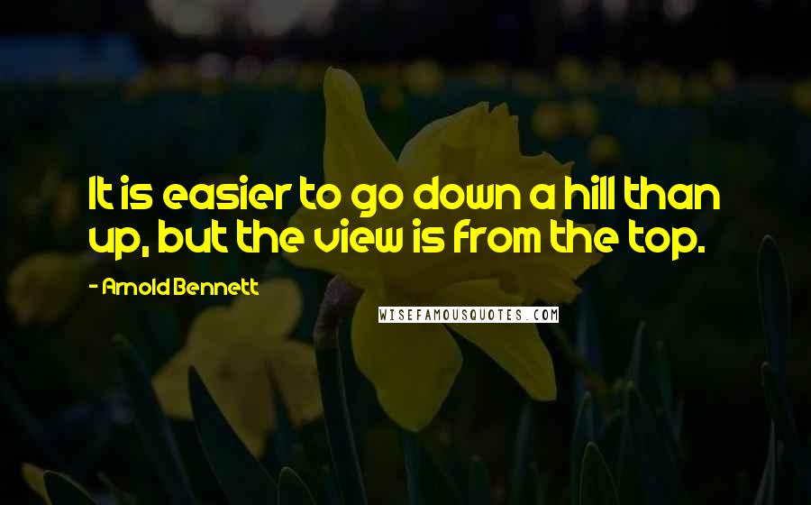 Arnold Bennett Quotes: It is easier to go down a hill than up, but the view is from the top.