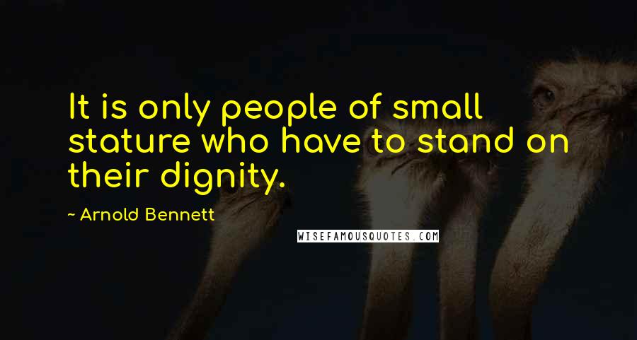 Arnold Bennett Quotes: It is only people of small stature who have to stand on their dignity.