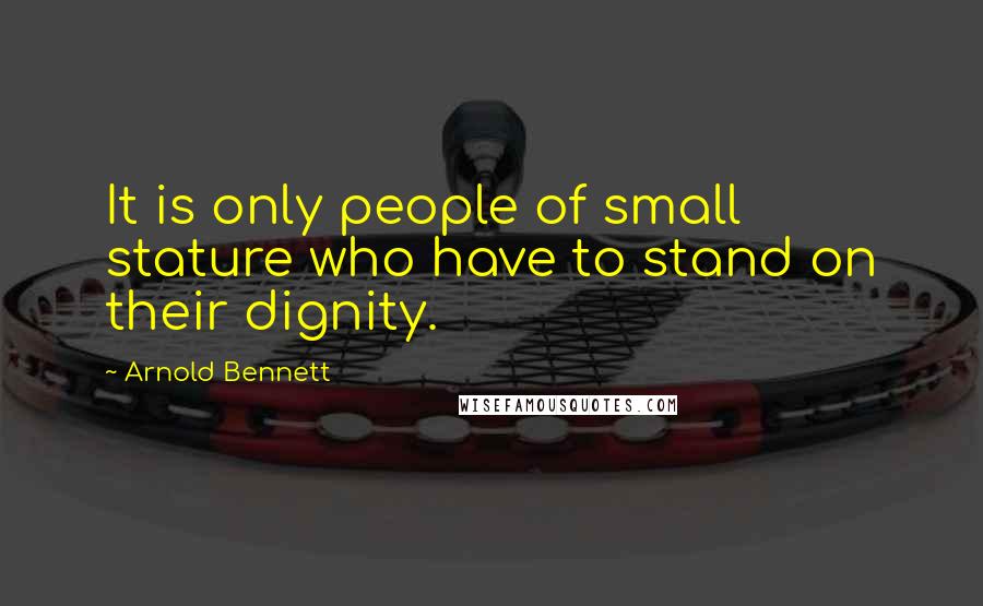 Arnold Bennett Quotes: It is only people of small stature who have to stand on their dignity.