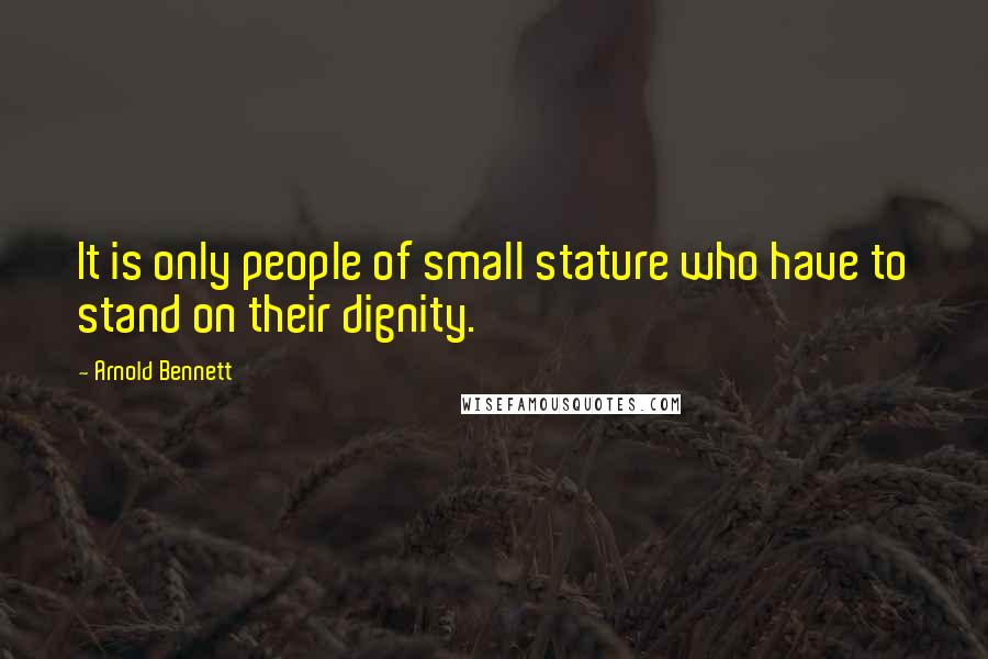 Arnold Bennett Quotes: It is only people of small stature who have to stand on their dignity.