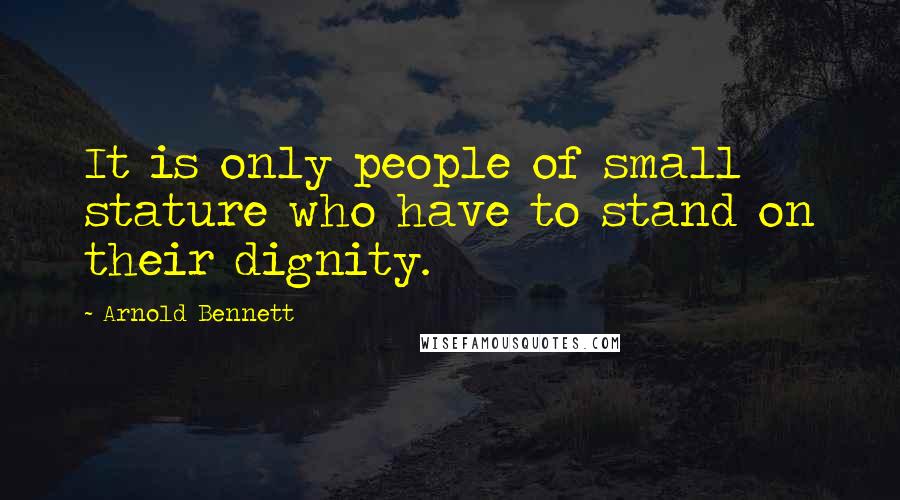 Arnold Bennett Quotes: It is only people of small stature who have to stand on their dignity.