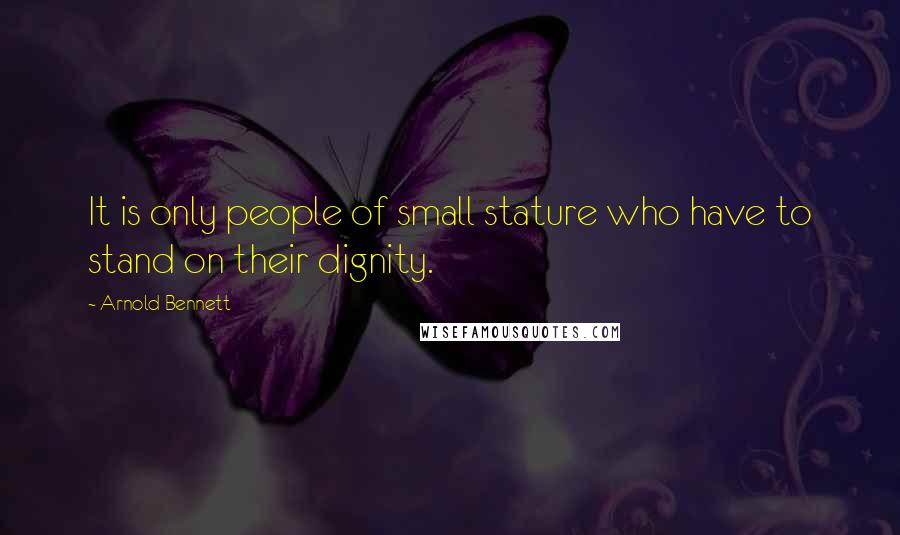 Arnold Bennett Quotes: It is only people of small stature who have to stand on their dignity.