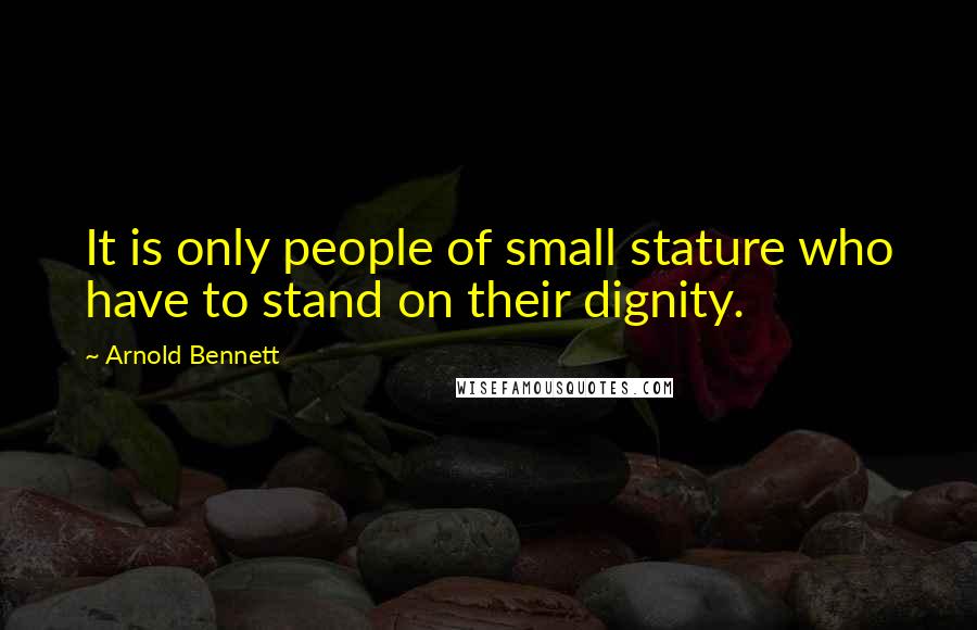 Arnold Bennett Quotes: It is only people of small stature who have to stand on their dignity.