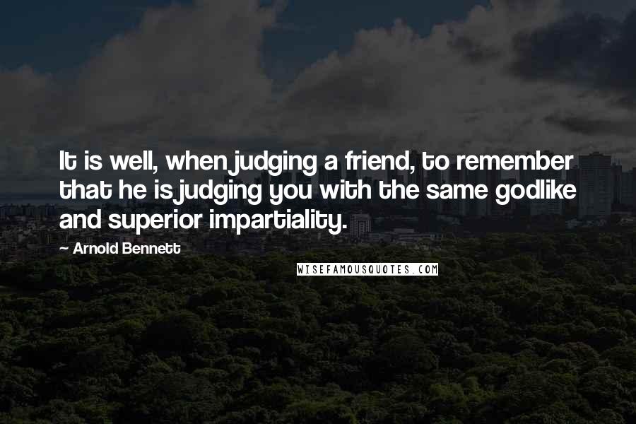 Arnold Bennett Quotes: It is well, when judging a friend, to remember that he is judging you with the same godlike and superior impartiality.