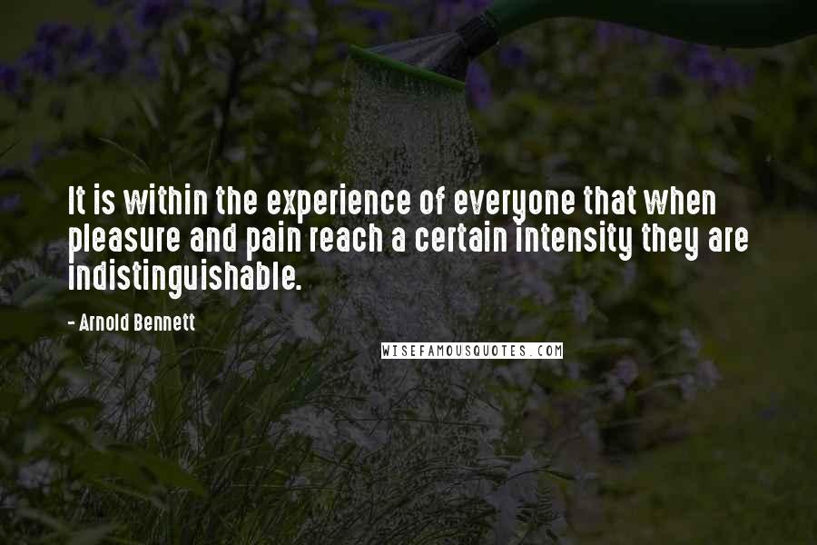 Arnold Bennett Quotes: It is within the experience of everyone that when pleasure and pain reach a certain intensity they are indistinguishable.
