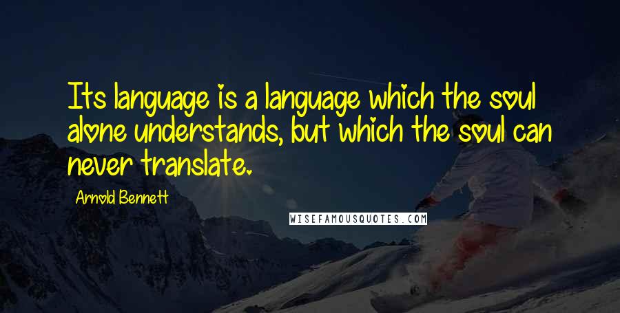 Arnold Bennett Quotes: Its language is a language which the soul alone understands, but which the soul can never translate.