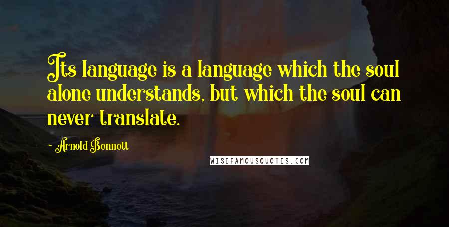 Arnold Bennett Quotes: Its language is a language which the soul alone understands, but which the soul can never translate.