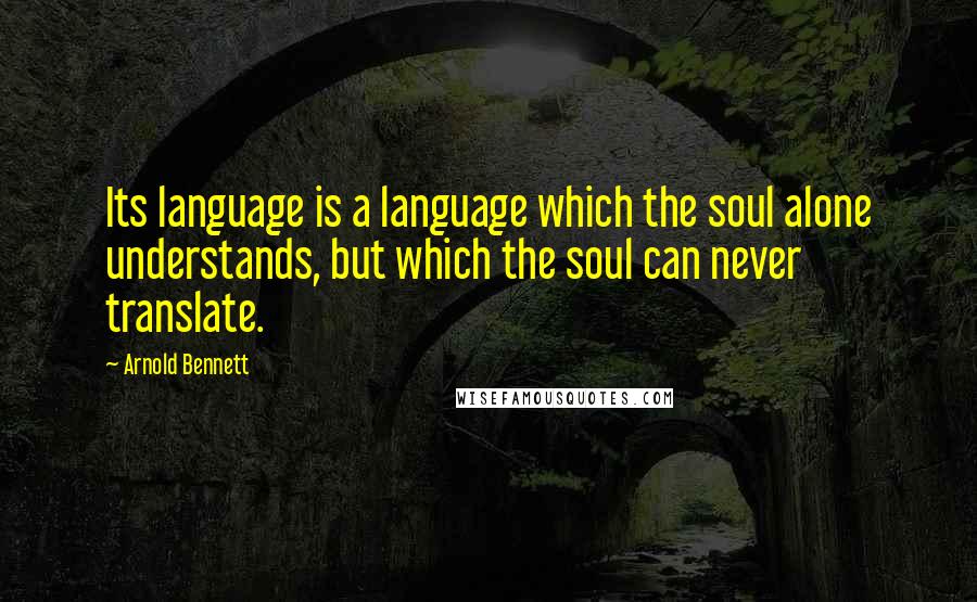 Arnold Bennett Quotes: Its language is a language which the soul alone understands, but which the soul can never translate.