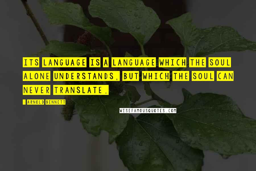 Arnold Bennett Quotes: Its language is a language which the soul alone understands, but which the soul can never translate.