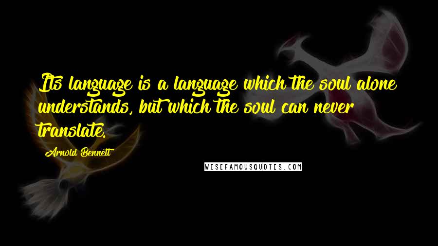 Arnold Bennett Quotes: Its language is a language which the soul alone understands, but which the soul can never translate.