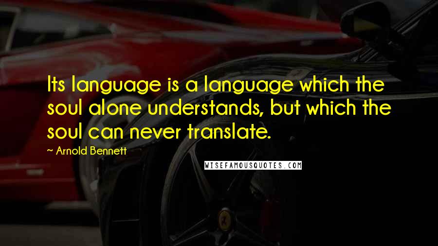Arnold Bennett Quotes: Its language is a language which the soul alone understands, but which the soul can never translate.