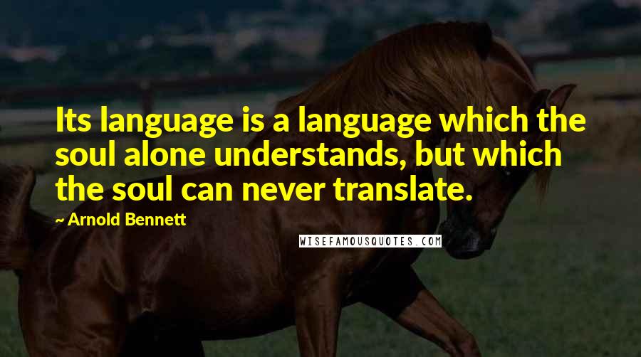 Arnold Bennett Quotes: Its language is a language which the soul alone understands, but which the soul can never translate.