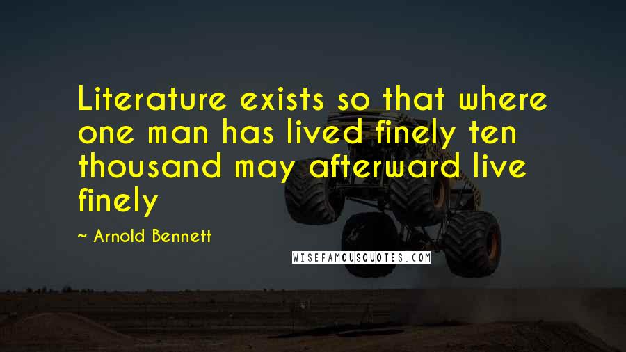 Arnold Bennett Quotes: Literature exists so that where one man has lived finely ten thousand may afterward live finely