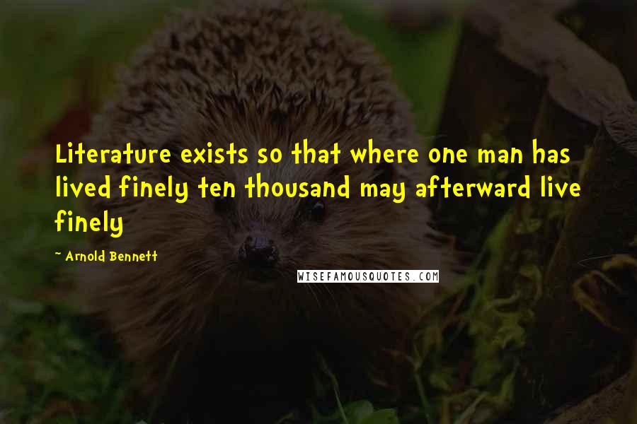 Arnold Bennett Quotes: Literature exists so that where one man has lived finely ten thousand may afterward live finely