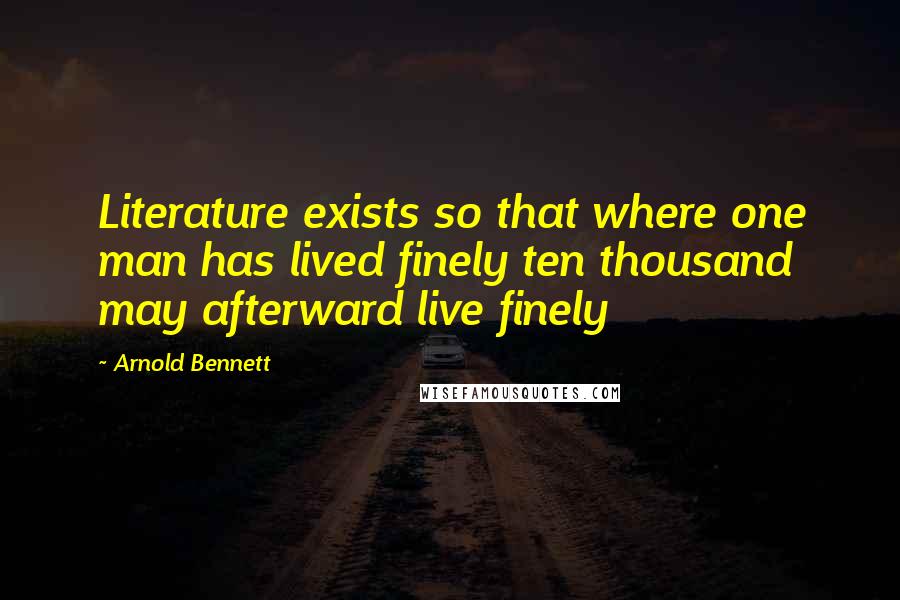 Arnold Bennett Quotes: Literature exists so that where one man has lived finely ten thousand may afterward live finely