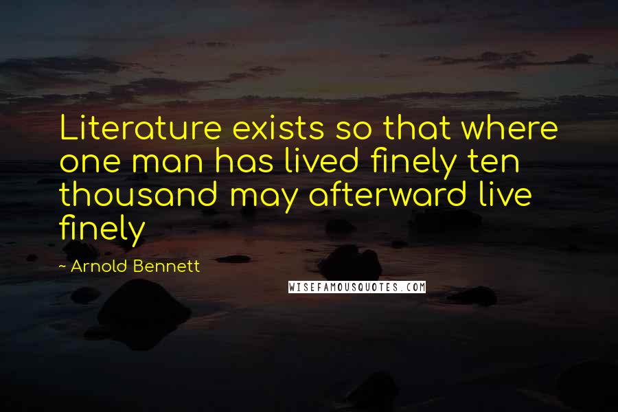 Arnold Bennett Quotes: Literature exists so that where one man has lived finely ten thousand may afterward live finely