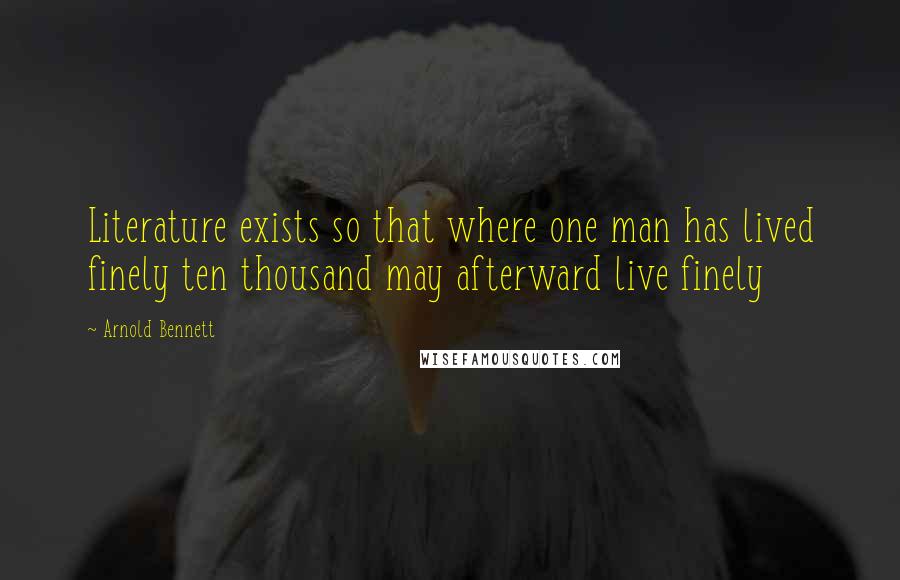 Arnold Bennett Quotes: Literature exists so that where one man has lived finely ten thousand may afterward live finely