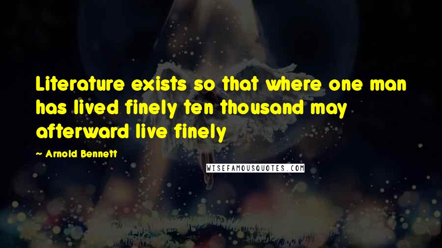 Arnold Bennett Quotes: Literature exists so that where one man has lived finely ten thousand may afterward live finely