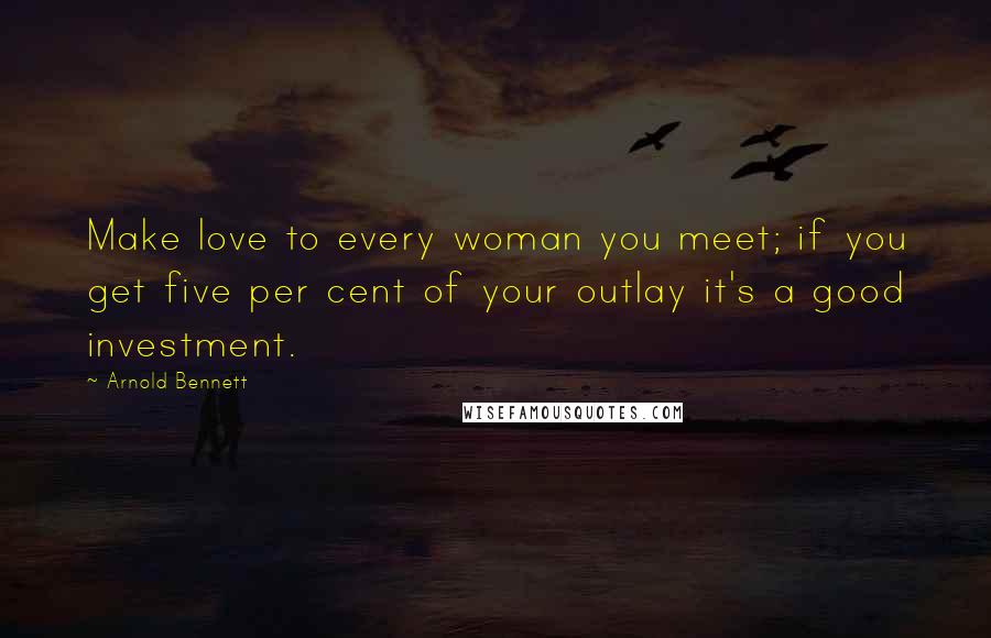 Arnold Bennett Quotes: Make love to every woman you meet; if you get five per cent of your outlay it's a good investment.