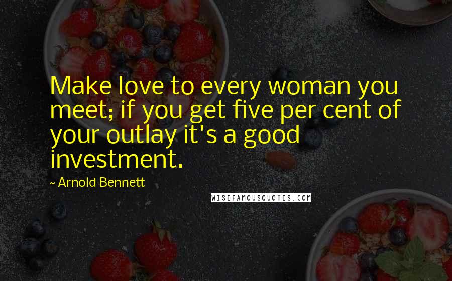 Arnold Bennett Quotes: Make love to every woman you meet; if you get five per cent of your outlay it's a good investment.