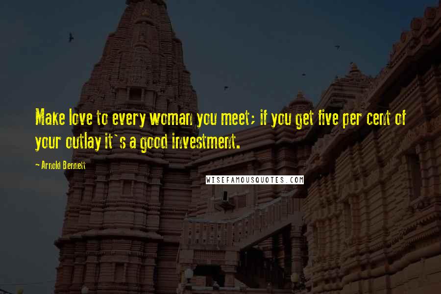 Arnold Bennett Quotes: Make love to every woman you meet; if you get five per cent of your outlay it's a good investment.