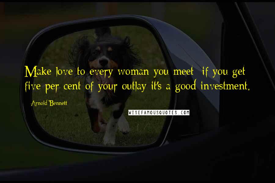 Arnold Bennett Quotes: Make love to every woman you meet; if you get five per cent of your outlay it's a good investment.