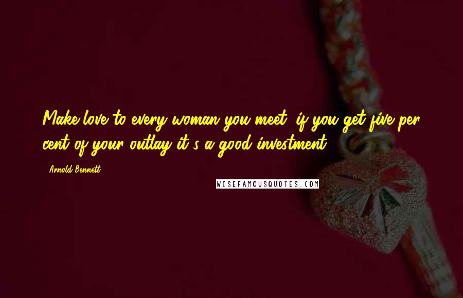 Arnold Bennett Quotes: Make love to every woman you meet; if you get five per cent of your outlay it's a good investment.