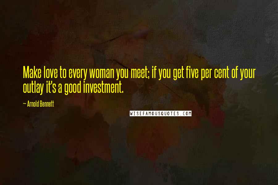 Arnold Bennett Quotes: Make love to every woman you meet; if you get five per cent of your outlay it's a good investment.