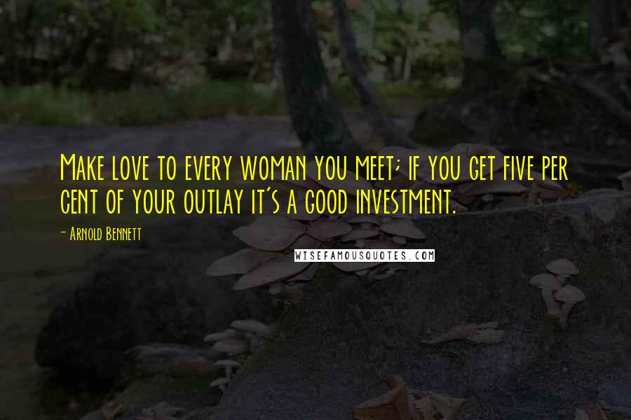 Arnold Bennett Quotes: Make love to every woman you meet; if you get five per cent of your outlay it's a good investment.