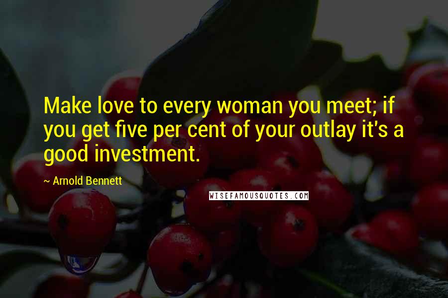 Arnold Bennett Quotes: Make love to every woman you meet; if you get five per cent of your outlay it's a good investment.