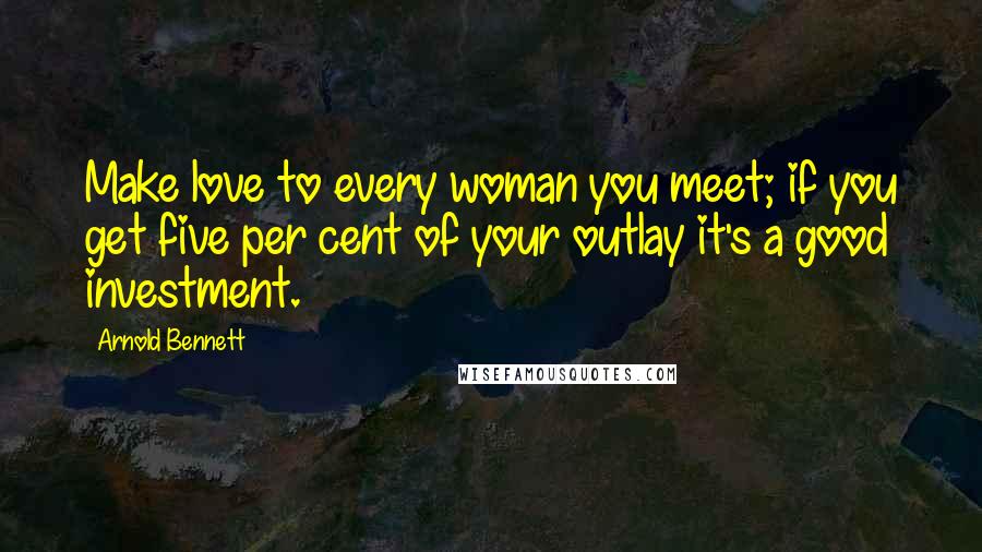 Arnold Bennett Quotes: Make love to every woman you meet; if you get five per cent of your outlay it's a good investment.