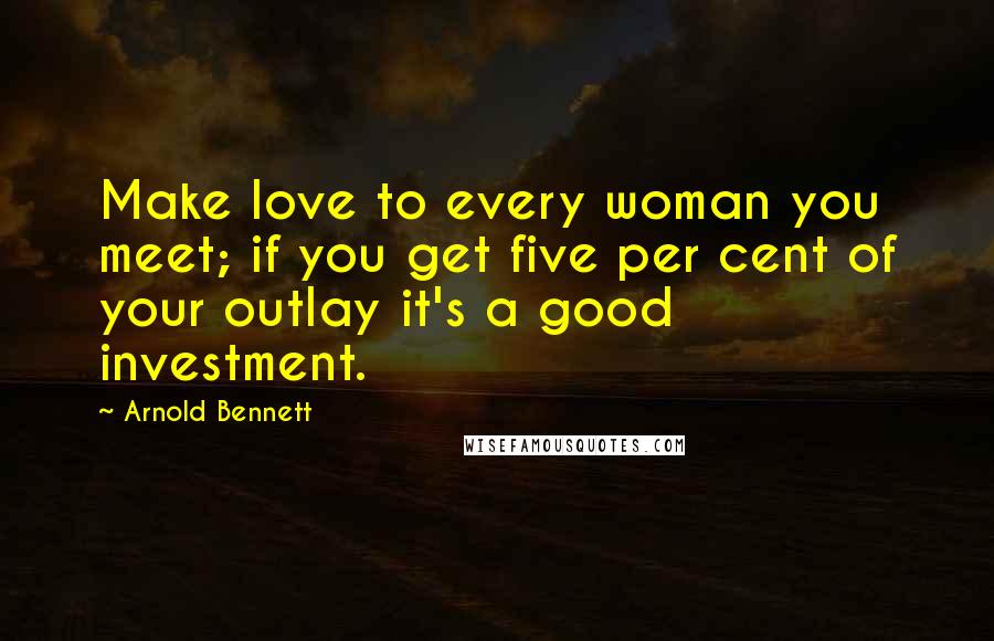 Arnold Bennett Quotes: Make love to every woman you meet; if you get five per cent of your outlay it's a good investment.