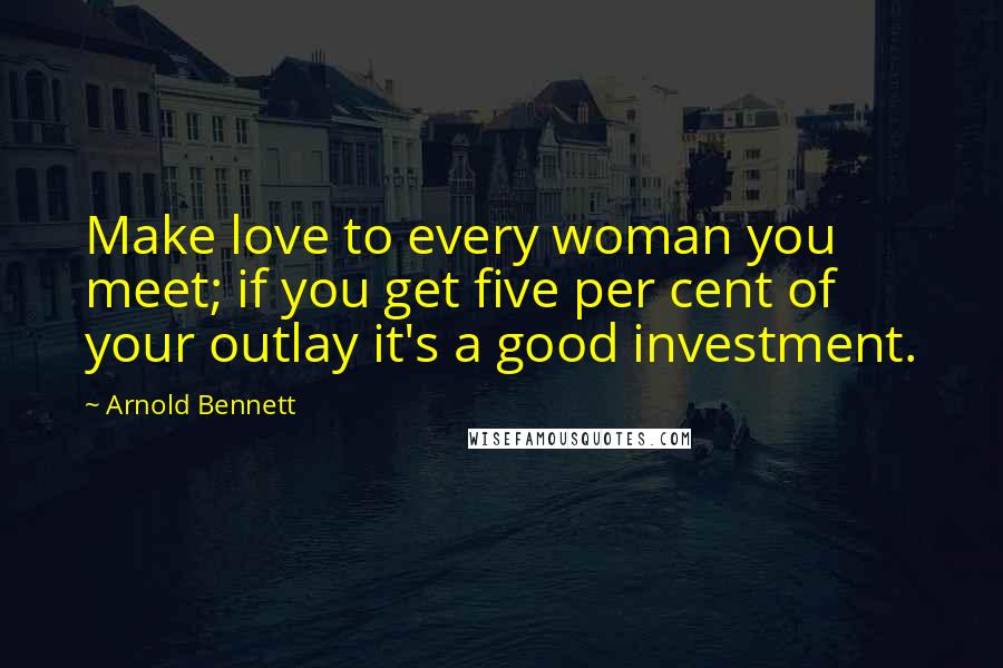Arnold Bennett Quotes: Make love to every woman you meet; if you get five per cent of your outlay it's a good investment.