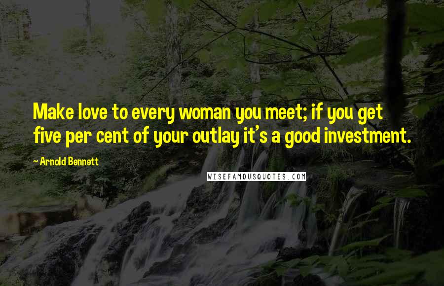 Arnold Bennett Quotes: Make love to every woman you meet; if you get five per cent of your outlay it's a good investment.