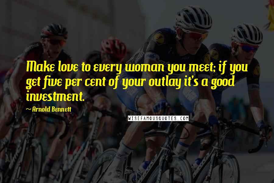 Arnold Bennett Quotes: Make love to every woman you meet; if you get five per cent of your outlay it's a good investment.