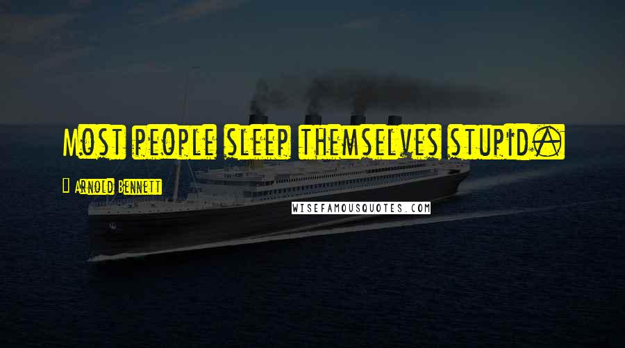 Arnold Bennett Quotes: Most people sleep themselves stupid.