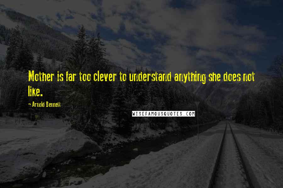 Arnold Bennett Quotes: Mother is far too clever to understand anything she does not like.