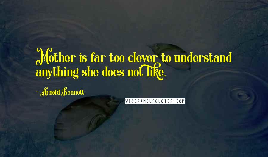 Arnold Bennett Quotes: Mother is far too clever to understand anything she does not like.