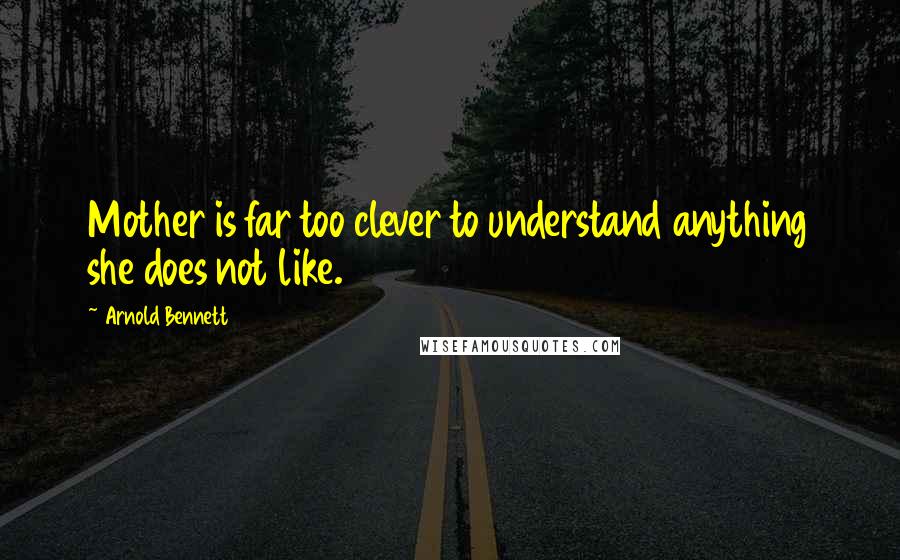 Arnold Bennett Quotes: Mother is far too clever to understand anything she does not like.