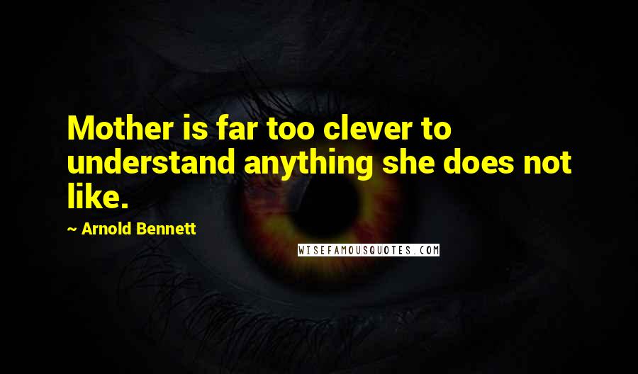 Arnold Bennett Quotes: Mother is far too clever to understand anything she does not like.