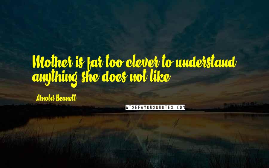 Arnold Bennett Quotes: Mother is far too clever to understand anything she does not like.