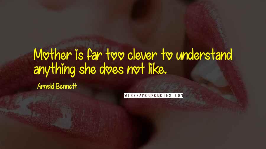 Arnold Bennett Quotes: Mother is far too clever to understand anything she does not like.